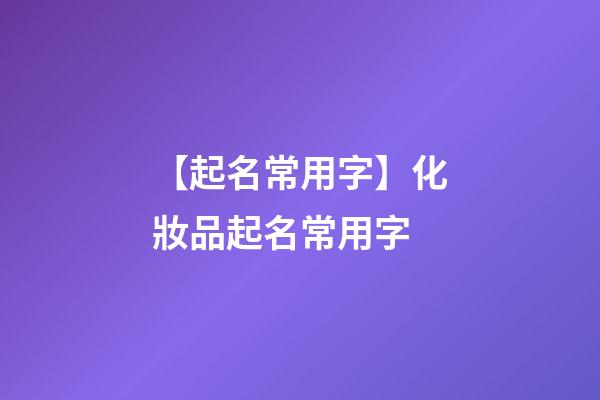 【起名常用字】化妝品起名常用字-第1張-公司起名-玄機派