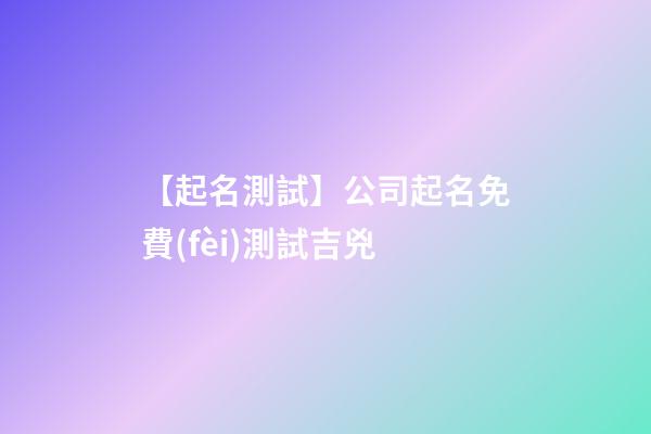 【起名測試】公司起名免費(fèi)測試吉兇