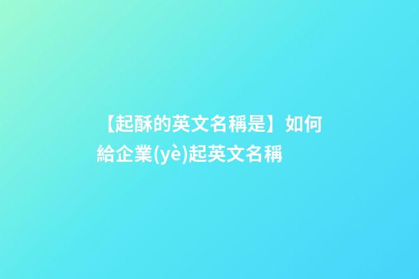 【起酥的英文名稱是】如何給企業(yè)起英文名稱-第1張-公司起名-玄機(jī)派