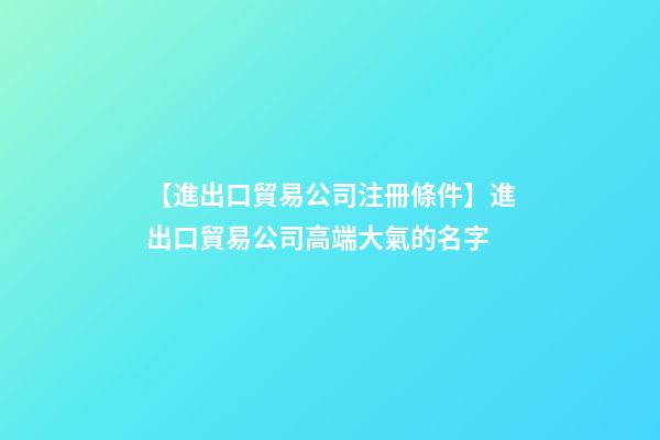 【進出口貿易公司注冊條件】進出口貿易公司高端大氣的名字-第1張-公司起名-玄機派