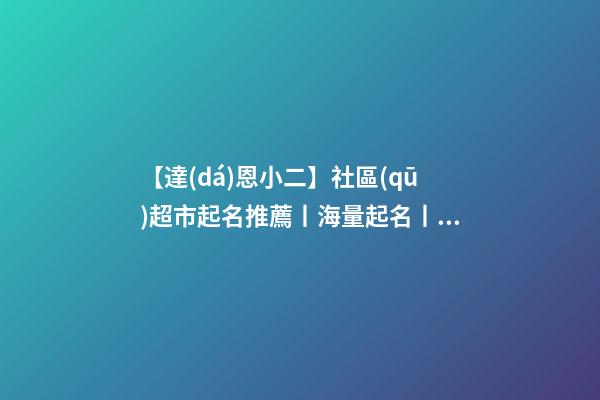 【達(dá)恩小二】社區(qū)超市起名推薦丨海量起名丨兩個(gè)字名字-第1張-店鋪起名-玄機(jī)派
