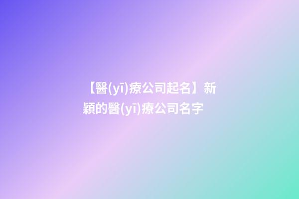 【醫(yī)療公司起名】新穎的醫(yī)療公司名字