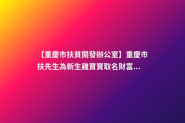 【重慶市扶貧開發辦公室】重慶市扶先生為新生雞寶寶取名財富型套餐-第1張-公司起名-玄機派