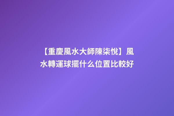 【重慶風水大師陳柒悅】風水轉運球擺什么位置比較好