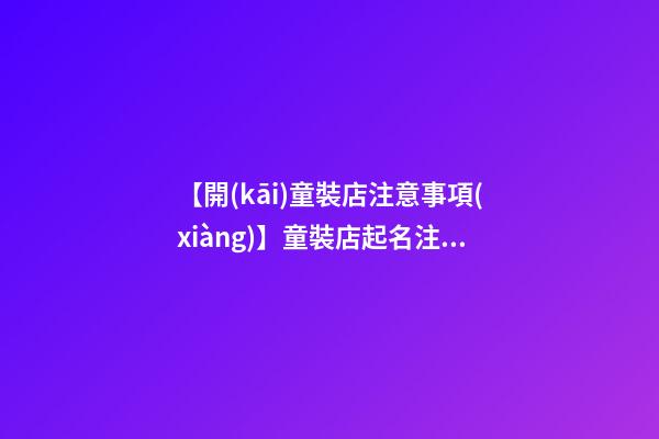 【開(kāi)童裝店注意事項(xiàng)】童裝店起名注意事項(xiàng)-第1張-店鋪起名-玄機(jī)派