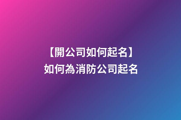 【開公司如何起名】如何為消防公司起名-第1張-公司起名-玄機派