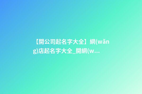 【開公司起名字大全】網(wǎng)店起名字大全_開網(wǎng)店起名字-第1張-公司起名-玄機(jī)派
