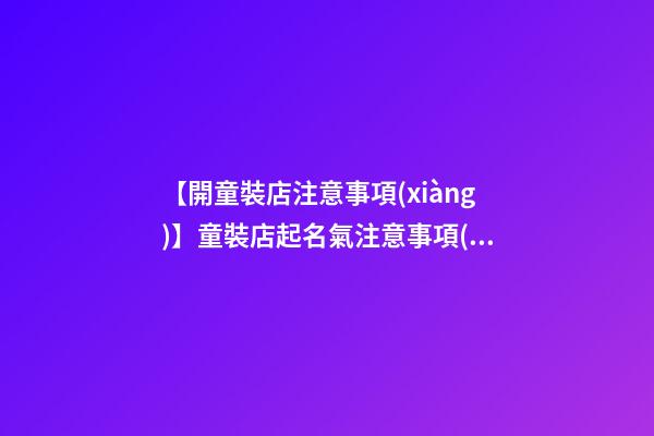 【開童裝店注意事項(xiàng)】童裝店起名氣注意事項(xiàng)-第1張-店鋪起名-玄機(jī)派