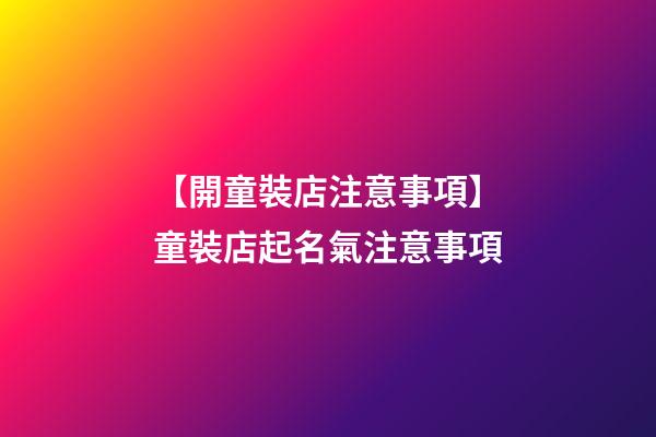 【開童裝店注意事項】童裝店起名氣注意事項-第1張-店鋪起名-玄機派