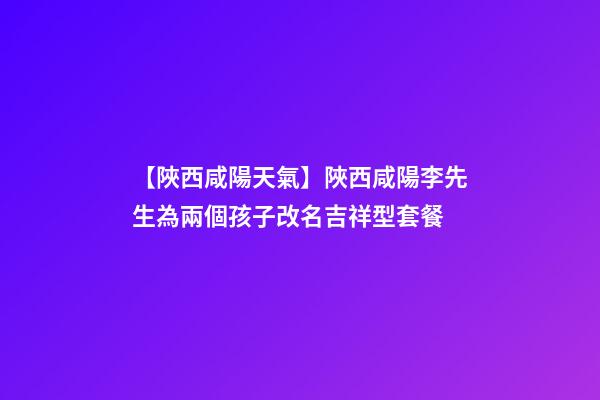 【陜西咸陽天氣】陜西咸陽李先生為兩個孩子改名吉祥型套餐-第1張-公司起名-玄機派