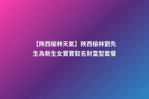 【陜西榆林天氣】陜西榆林劉先生為新生女寶寶取名財富型套餐-第1張-公司起名-玄機派