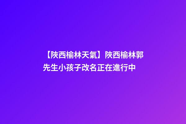 【陜西榆林天氣】陜西榆林郭先生小孩子改名正在進行中-第1張-公司起名-玄機派