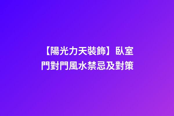 【陽光力天裝飾】臥室門對門風水禁忌及對策
