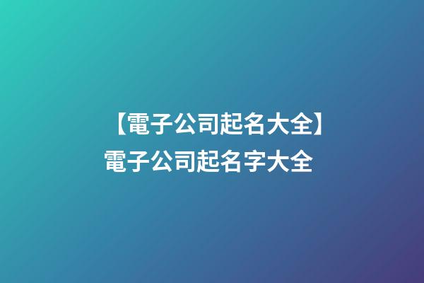 【電子公司起名大全】電子公司起名字大全-第1張-公司起名-玄機派