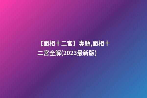 【面相十二宮】專題,面相十二宮全解(2023最新版)