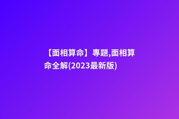 【面相算命】專題,面相算命全解(2023最新版)