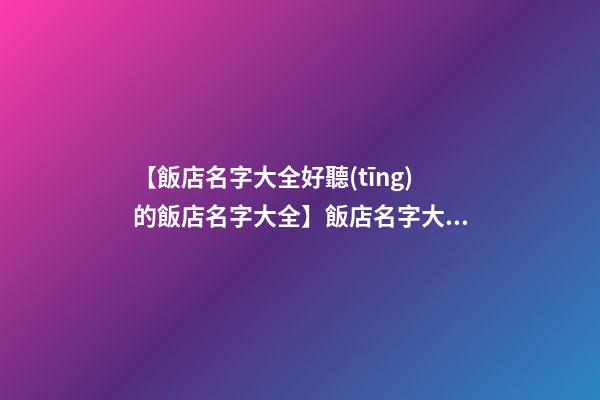 【飯店名字大全好聽(tīng)的飯店名字大全】飯店名字大全_好聽(tīng)的飯店名字-第1張-店鋪起名-玄機(jī)派