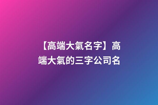 【高端大氣名字】高端大氣的三字公司名