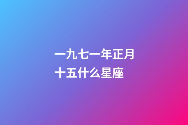 一九七一年正月十五什么星座-第1張-星座運(yùn)勢-玄機(jī)派