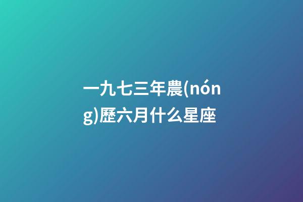 一九七三年農(nóng)歷六月什么星座-第1張-星座運(yùn)勢(shì)-玄機(jī)派