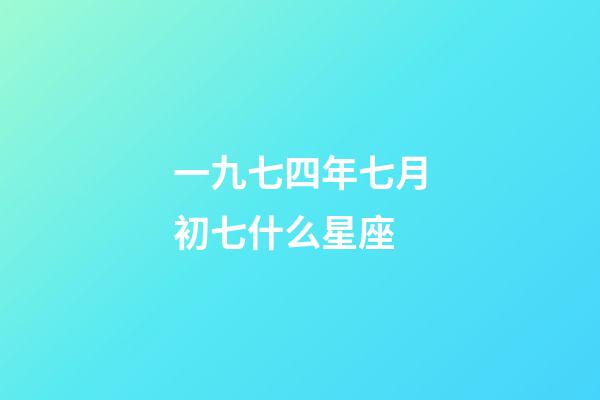 一九七四年七月初七什么星座-第1張-星座運勢-玄機派