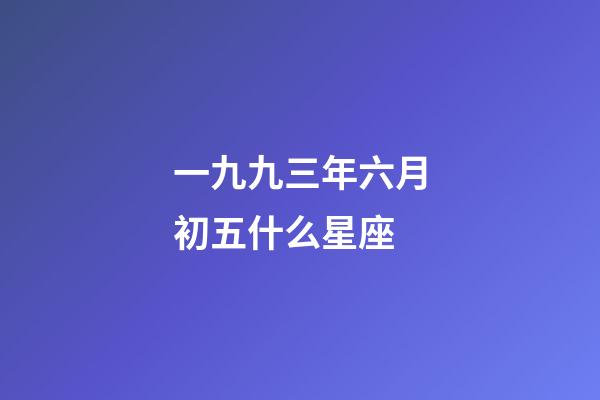 一九九三年六月初五什么星座-第1張-星座運(yùn)勢-玄機(jī)派