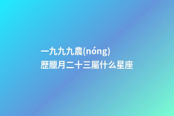 一九九九農(nóng)歷臘月二十三屬什么星座-第1張-星座運(yùn)勢-玄機(jī)派