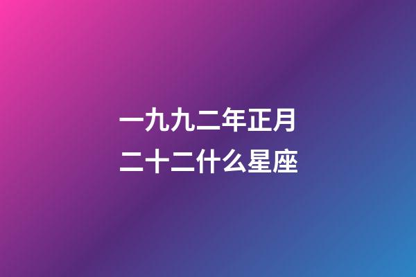 一九九二年正月二十二什么星座-第1張-星座運(yùn)勢(shì)-玄機(jī)派