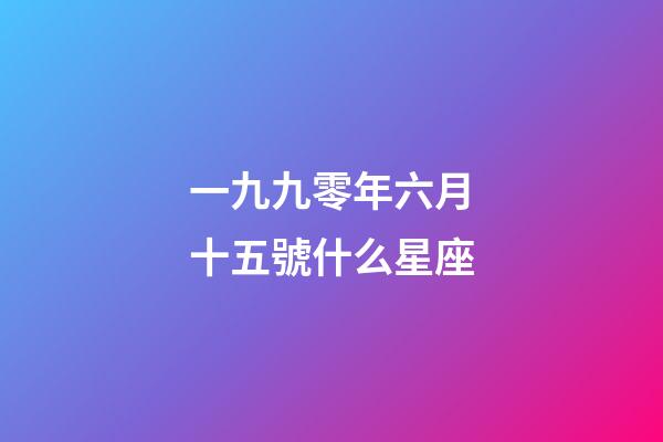 一九九零年六月十五號什么星座-第1張-星座運勢-玄機派