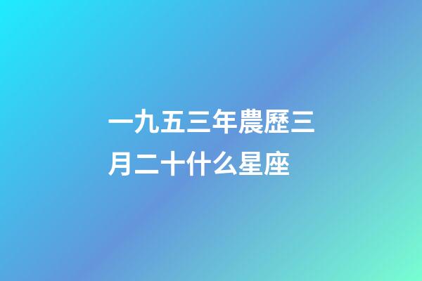 一九五三年農歷三月二十什么星座-第1張-星座運勢-玄機派