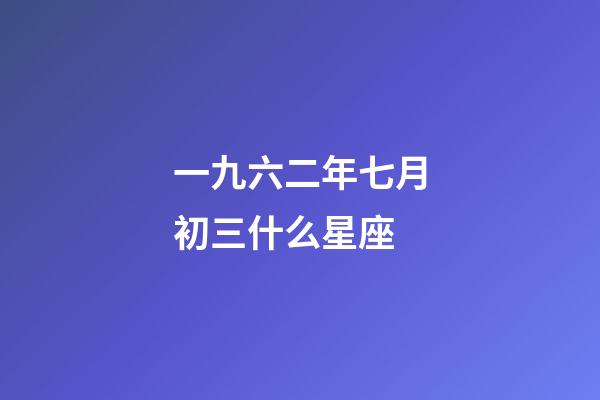 一九六二年七月初三什么星座-第1張-星座運勢-玄機派