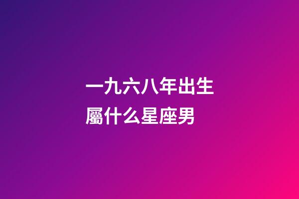 一九六八年出生屬什么星座男-第1張-星座運勢-玄機派