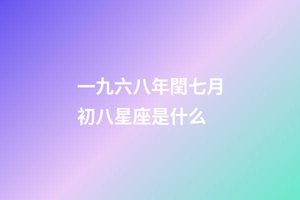 一九六八年閏七月初八星座是什么-第1張-星座運勢-玄機派