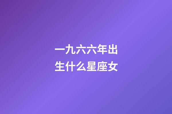一九六六年出生什么星座女-第1張-星座運勢-玄機派