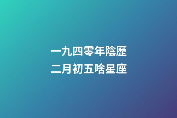 一九四零年陰歷二月初五啥星座-第1張-星座運勢-玄機派