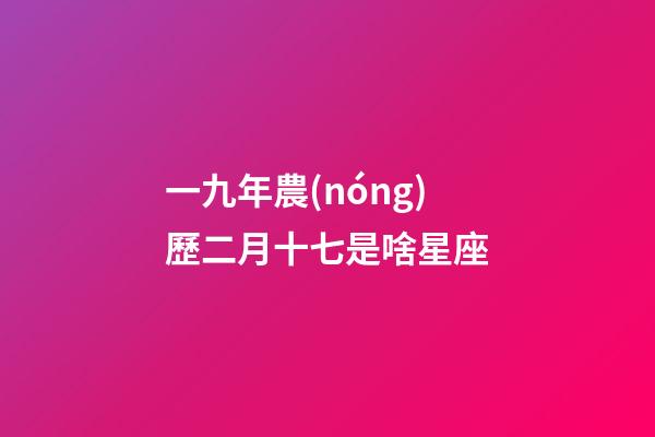 一九年農(nóng)歷二月十七是啥星座-第1張-星座運(yùn)勢(shì)-玄機(jī)派