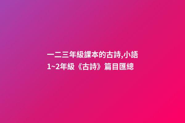 一二三年級課本的古詩,小語1~2年級《古詩》篇目匯總-第1張-觀點-玄機派