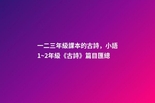 一二三年級課本的古詩，小語1~2年級《古詩》篇目匯總-第1張-觀點-玄機派