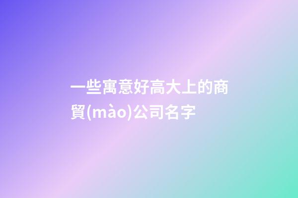 一些寓意好高大上的商貿(mào)公司名字-第1張-公司起名-玄機(jī)派