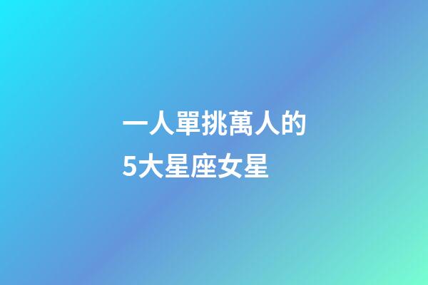一人單挑萬人的5大星座女星