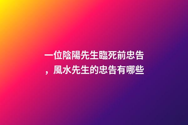 一位陰陽先生臨死前忠告，風水先生的忠告有哪些