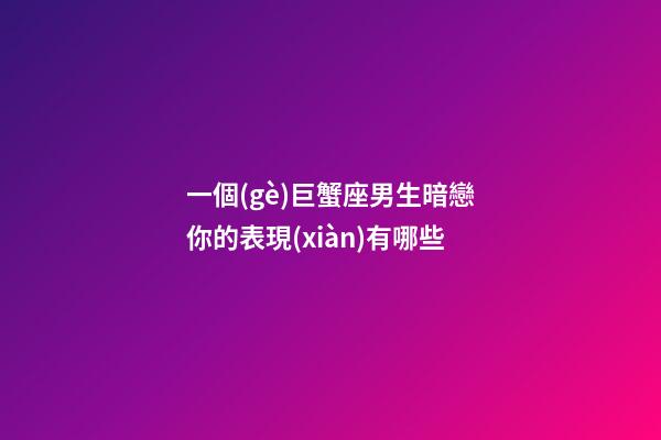 一個(gè)巨蟹座男生暗戀你的表現(xiàn)有哪些-第1張-星座運(yùn)勢(shì)-玄機(jī)派