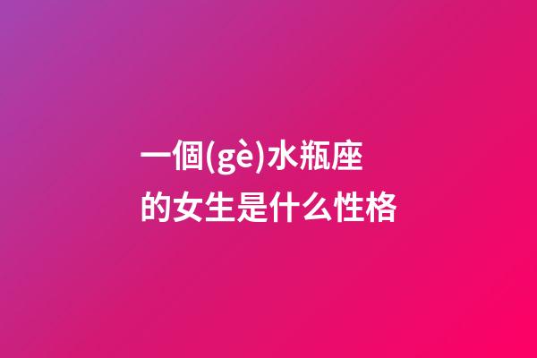 一個(gè)水瓶座的女生是什么性格-第1張-星座運(yùn)勢(shì)-玄機(jī)派