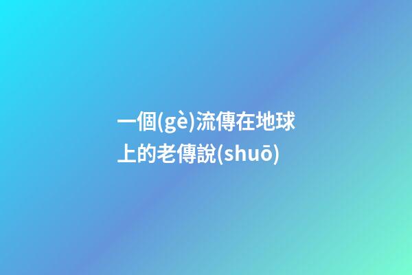 一個(gè)流傳在地球上的老傳說(shuō)