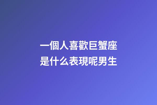 一個人喜歡巨蟹座是什么表現呢男生-第1張-星座運勢-玄機派