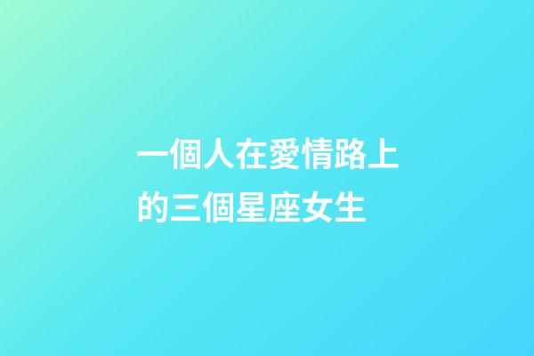 一個人在愛情路上的三個星座女生-第1張-星座運勢-玄機派