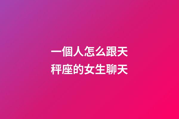 一個人怎么跟天秤座的女生聊天-第1張-星座運勢-玄機派
