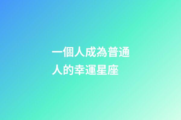 一個人成為普通人的幸運星座-第1張-星座運勢-玄機派