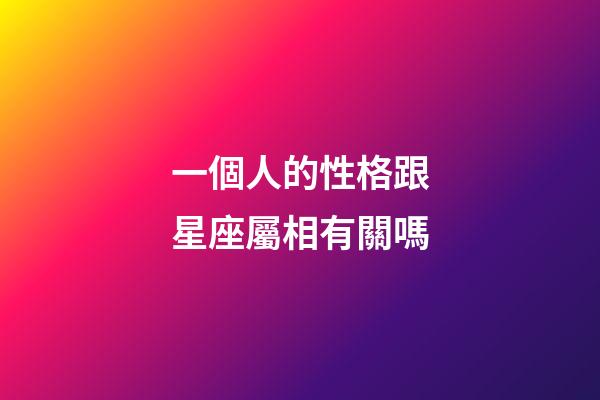 一個人的性格跟星座屬相有關嗎-第1張-星座運勢-玄機派