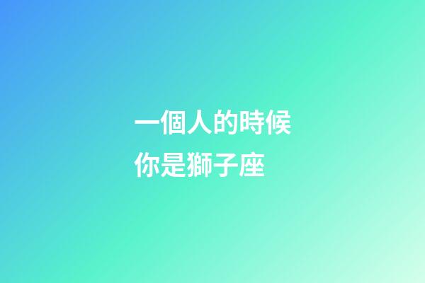 一個人的時候你是獅子座-第1張-星座運勢-玄機派